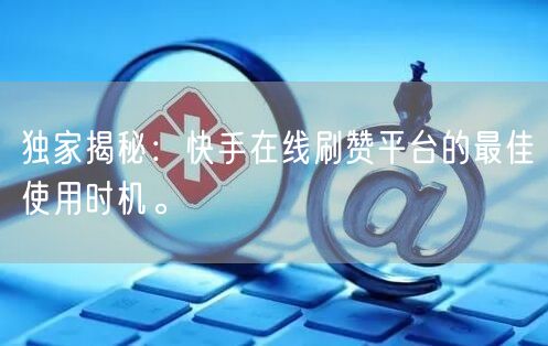 独家揭秘：快手在线刷赞平台的最佳使用时机。