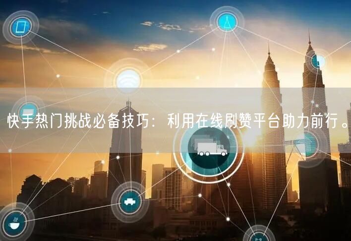 快手热门挑战必备技巧：利用在线刷赞平台助力前行。