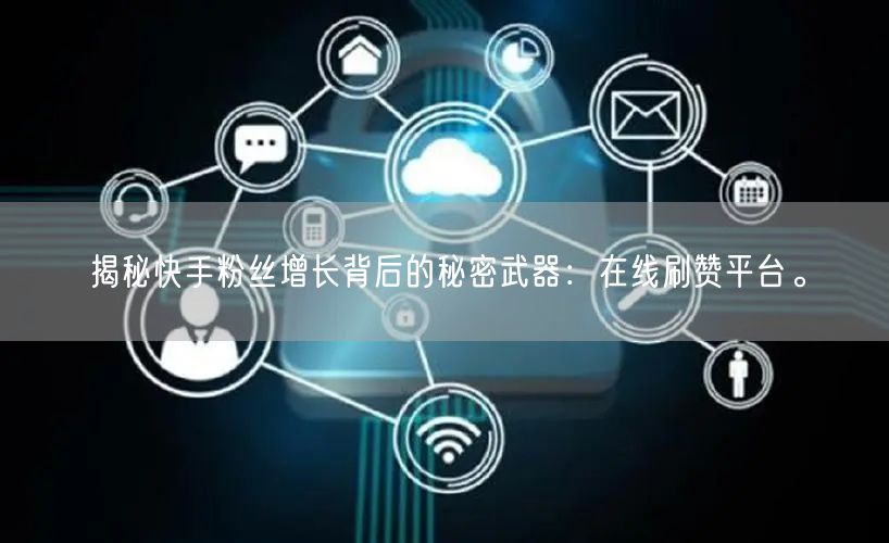 揭秘快手粉丝增长背后的秘密武器：在线刷赞平台。