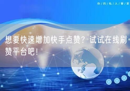 想要快速增加快手点赞？试试在线刷赞平台吧！