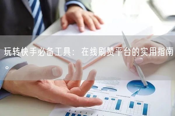 玩转快手必备工具：在线刷赞平台的实用指南。
