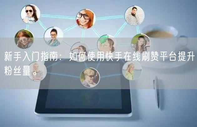 新手入门指南：如何使用快手在线刷赞平台提升粉丝量。