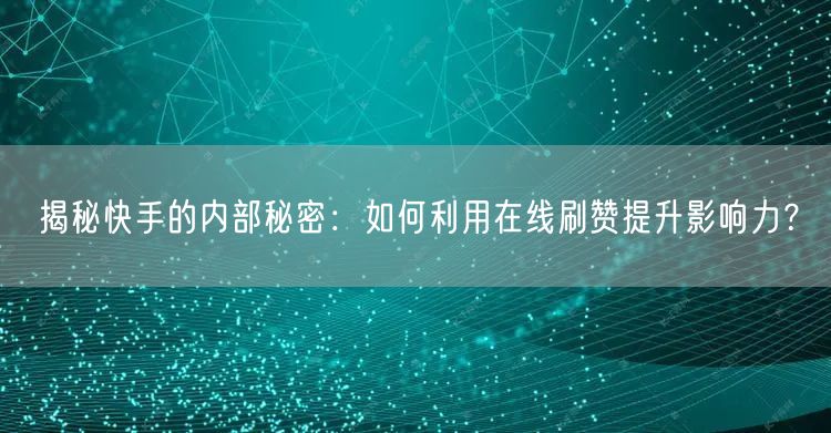 揭秘快手的内部秘密：如何利用在线刷赞提升影响力？