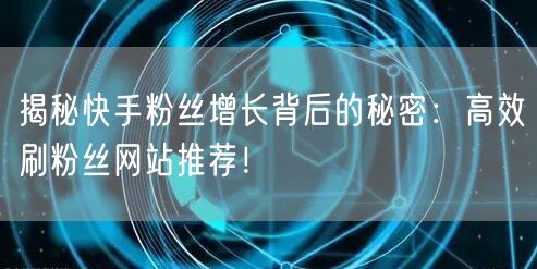 揭秘快手粉丝增长背后的秘密：高效刷粉丝网站推荐！