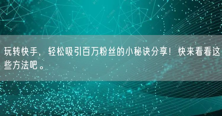 玩转快手，轻松吸引百万粉丝的小秘诀分享！快来看看这些方法吧。