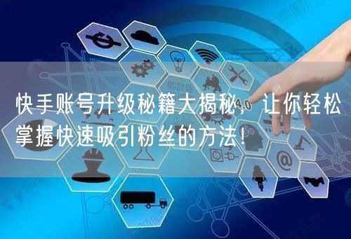 快手账号升级秘籍大揭秘，让你轻松掌握快速吸引粉丝的方法！