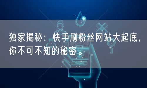 独家揭秘：快手刷粉丝网站大起底，你不可不知的秘密。