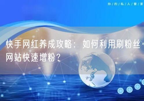 快手网红养成攻略：如何利用刷粉丝网站快速增粉？
