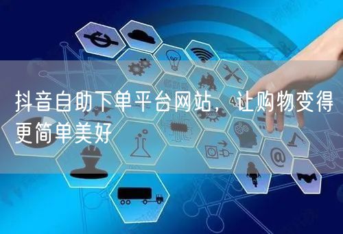 抖音自助下单平台网站，让购物变得更简单美好