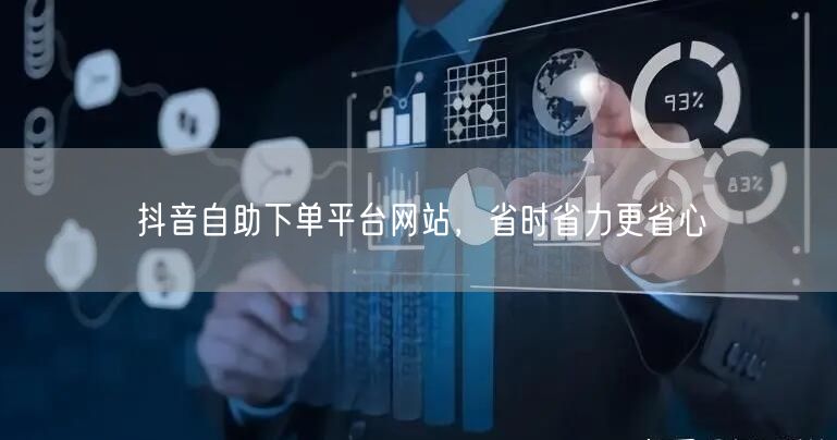 抖音自助下单平台网站，省时省力更省心