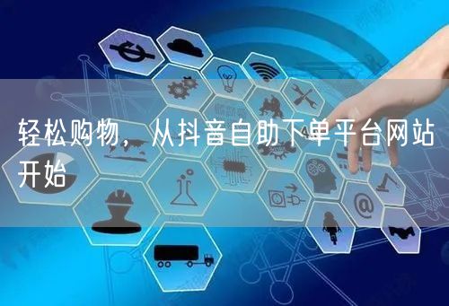 轻松购物，从抖音自助下单平台网站开始