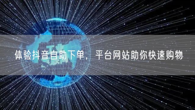 体验抖音自助下单，平台网站助你快速购物