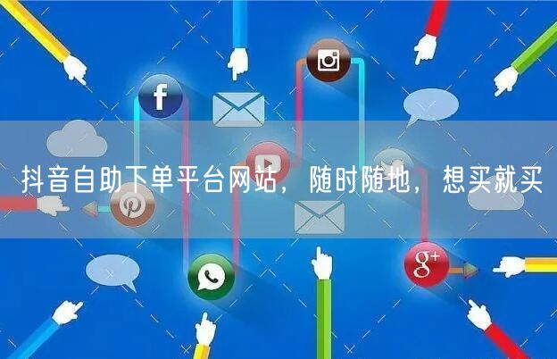 抖音自助下单平台网站，随时随地，想买就买