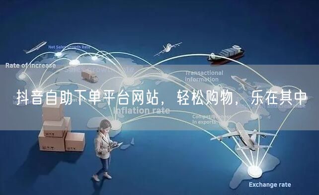 抖音自助下单平台网站，轻松购物，乐在其中