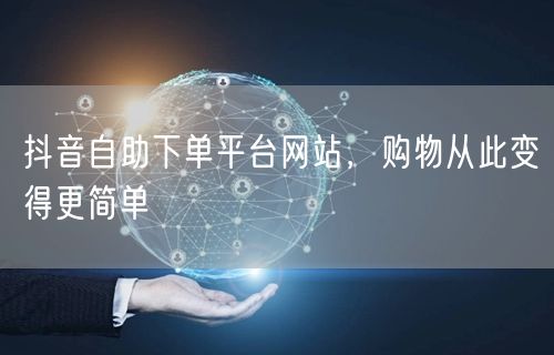 抖音自助下单平台网站，购物从此变得更简单