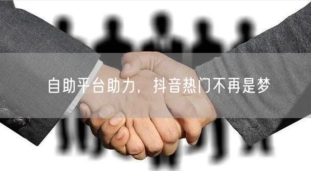 自助平台助力，抖音热门不再是梦