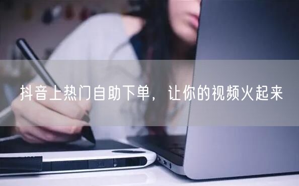 抖音上热门自助下单，让你的视频火起来