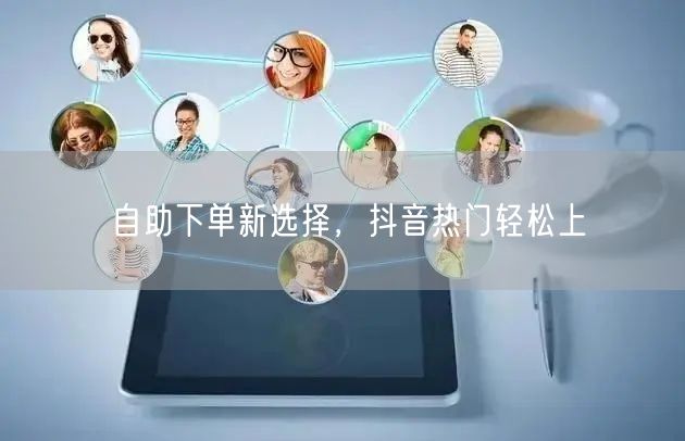 自助下单新选择，抖音热门轻松上