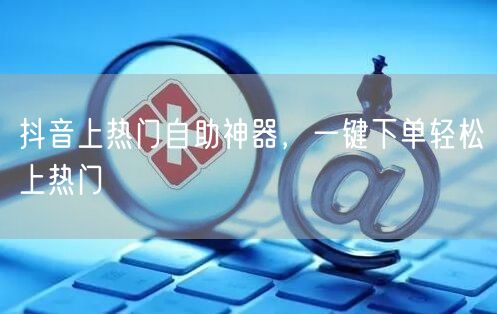 抖音上热门自助神器，一键下单轻松上热门