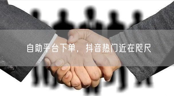 自助平台下单，抖音热门近在咫尺