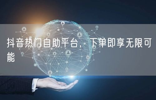 抖音热门自助平台，下单即享无限可能