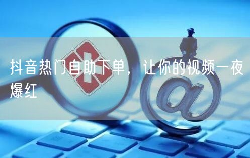 抖音热门自助下单，让你的视频一夜爆红