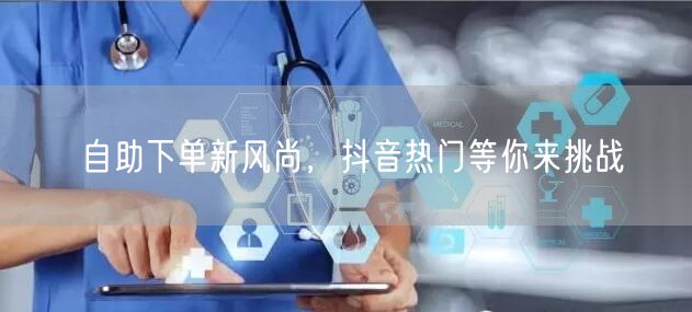 自助下单新风尚，抖音热门等你来挑战