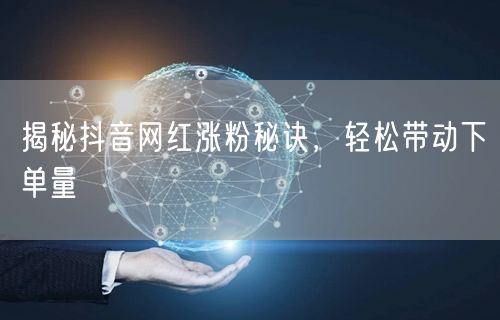 揭秘抖音网红涨粉秘诀，轻松带动下单量