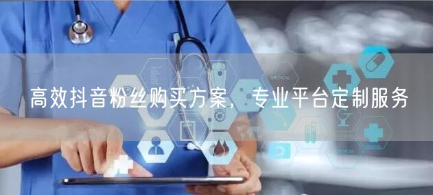 高效抖音粉丝购买方案，专业平台定制服务