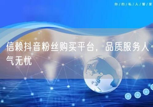 信赖抖音粉丝购买平台，品质服务人气无忧
