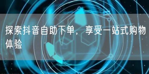 探索抖音自助下单，享受一站式购物体验