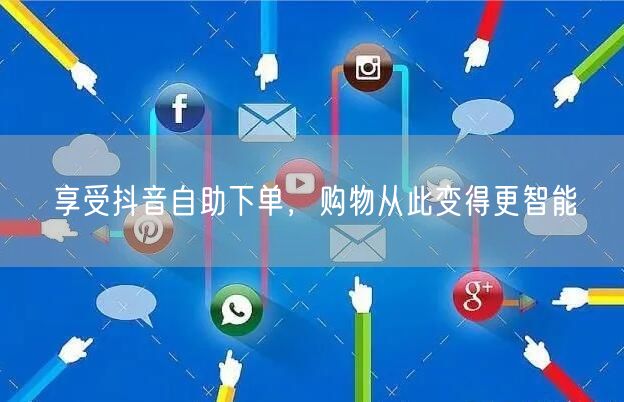享受抖音自助下单，购物从此变得更智能