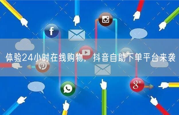 体验24小时在线购物，抖音自助下单平台来袭