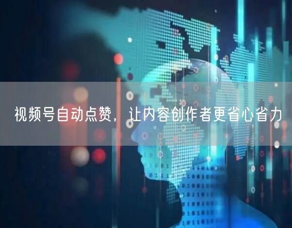 视频号自动点赞，让内容创作者更省心省力