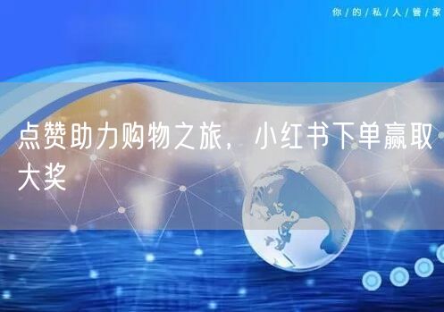 点赞助力购物之旅，小红书下单赢取大奖
