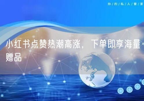 小红书点赞热潮高涨，下单即享海量赠品