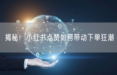 揭秘！小红书点赞如何带动下单狂潮