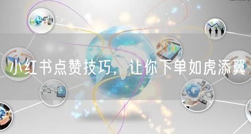 小红书点赞技巧，让你下单如虎添翼