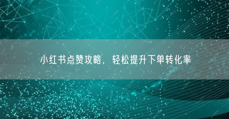 小红书点赞攻略，轻松提升下单转化率