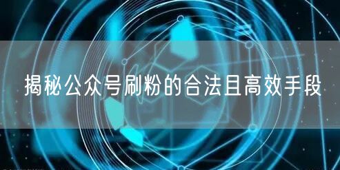 揭秘公众号刷粉的合法且高效手段