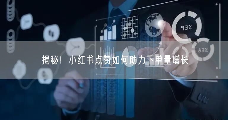 揭秘！小红书点赞如何助力下单量增长