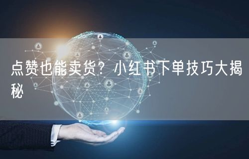 点赞也能卖货？小红书下单技巧大揭秘