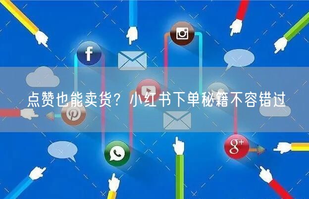 点赞也能卖货？小红书下单秘籍不容错过