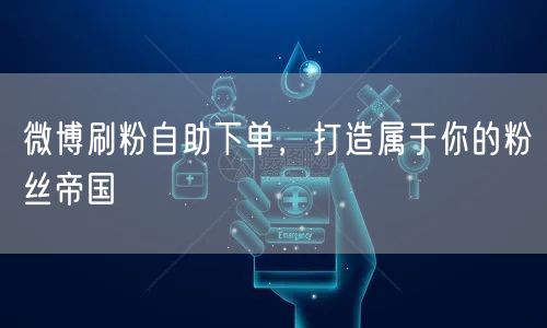 微博刷粉自助下单，打造属于你的粉丝帝国