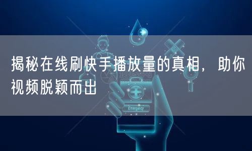 揭秘在线刷快手播放量的真相，助你视频脱颖而出