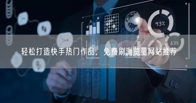 轻松打造快手热门作品，免费刷浏览量网站推荐