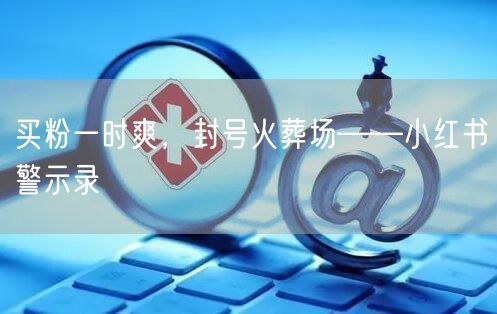 买粉一时爽，封号火葬场——小红书警示录