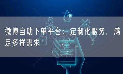 微博自助下单平台：定制化服务，满足多样需求